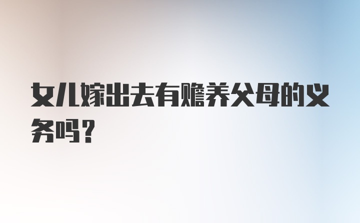 女儿嫁出去有赡养父母的义务吗？