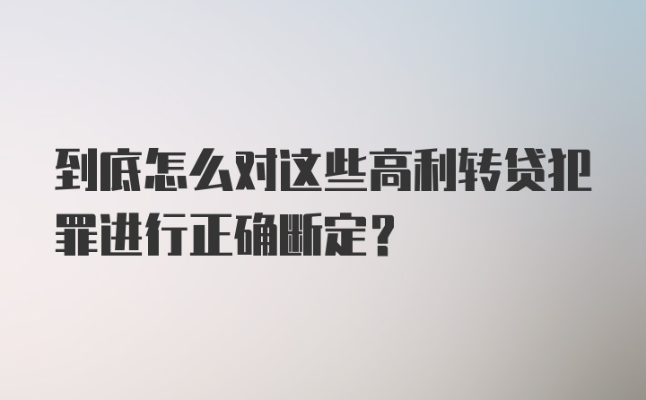 到底怎么对这些高利转贷犯罪进行正确断定？