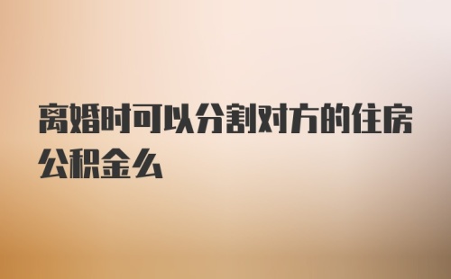 离婚时可以分割对方的住房公积金么