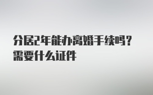 分居2年能办离婚手续吗？需要什么证件