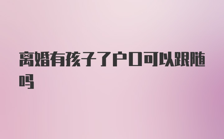 离婚有孩子了户口可以跟随吗