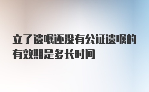 立了遗嘱还没有公证遗嘱的有效期是多长时间