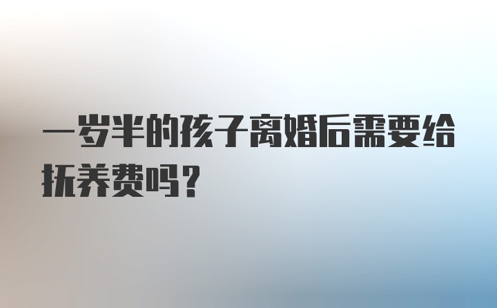 一岁半的孩子离婚后需要给抚养费吗？