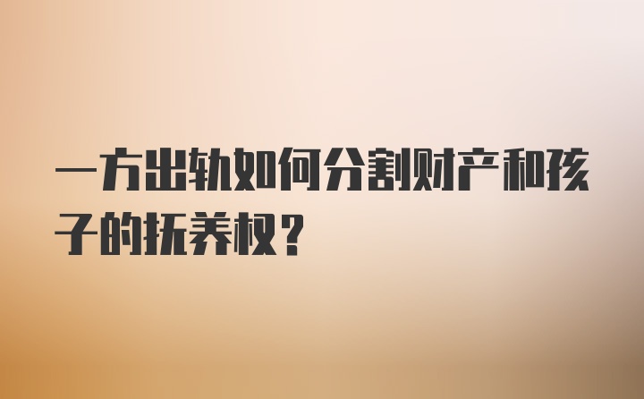 一方出轨如何分割财产和孩子的抚养权？