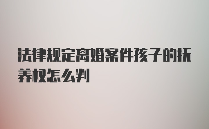 法律规定离婚案件孩子的抚养权怎么判