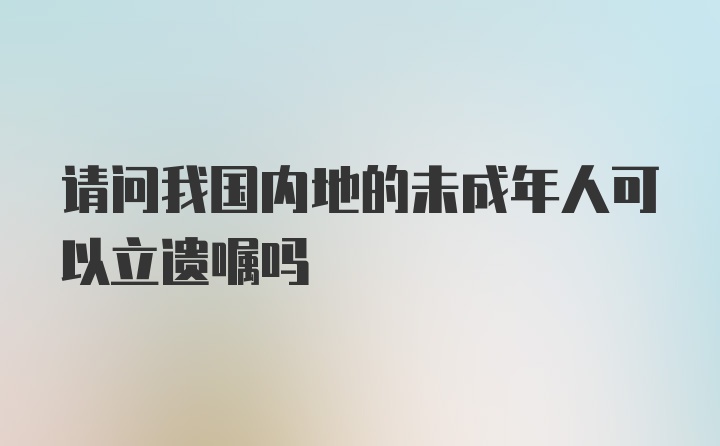 请问我国内地的未成年人可以立遗嘱吗