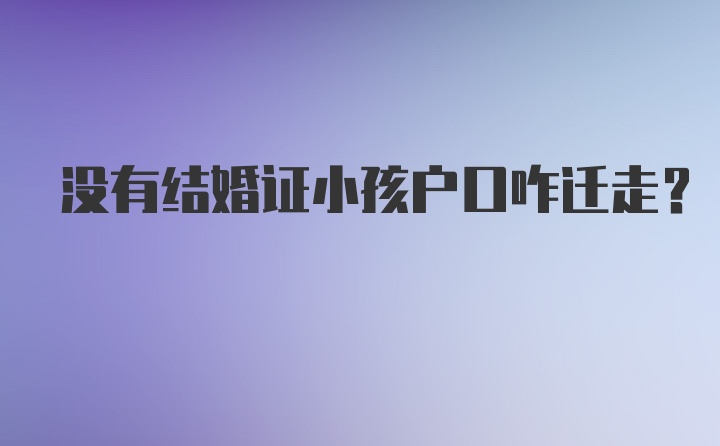 没有结婚证小孩户口咋迁走？