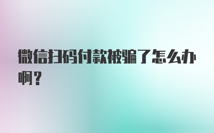 微信扫码付款被骗了怎么办啊？