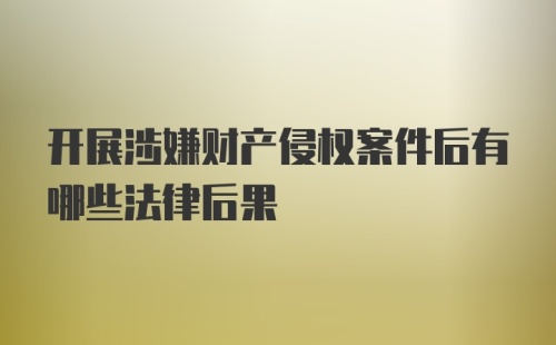 开展涉嫌财产侵权案件后有哪些法律后果