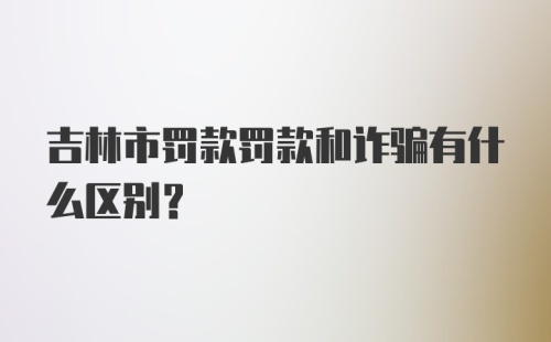 吉林市罚款罚款和诈骗有什么区别?