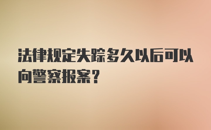 法律规定失踪多久以后可以向警察报案？