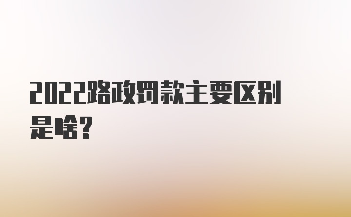 2022路政罚款主要区别是啥？