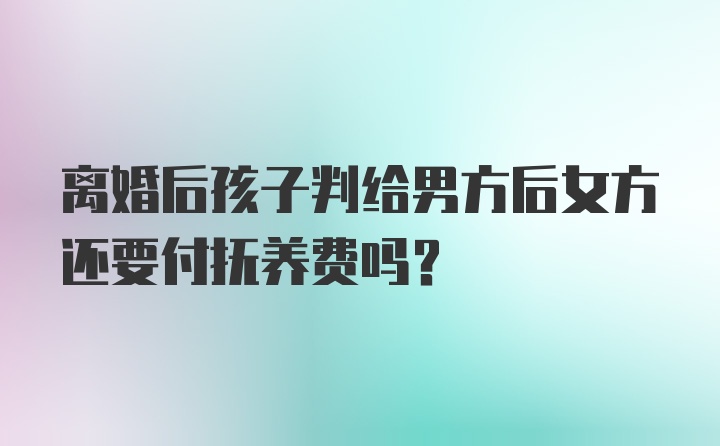 离婚后孩子判给男方后女方还要付抚养费吗？