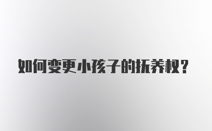 如何变更小孩子的抚养权？