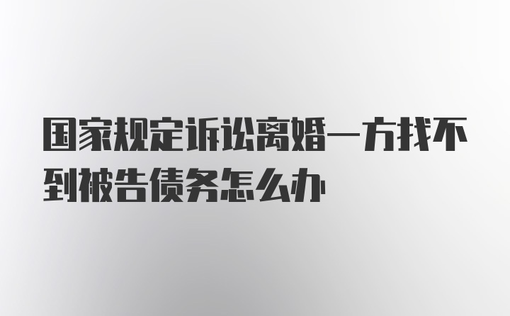 国家规定诉讼离婚一方找不到被告债务怎么办