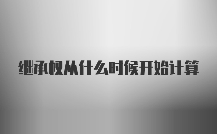 继承权从什么时候开始计算