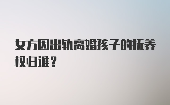 女方因出轨离婚孩子的抚养权归谁?