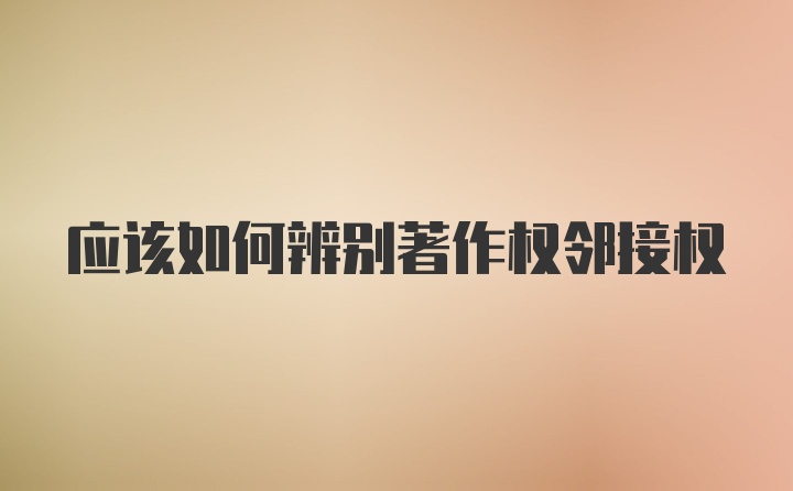 应该如何辨别著作权邻接权