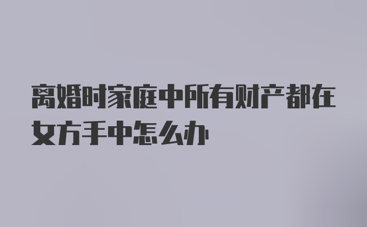 离婚时家庭中所有财产都在女方手中怎么办