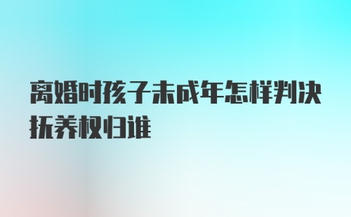 离婚时孩子未成年怎样判决抚养权归谁