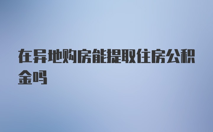 在异地购房能提取住房公积金吗