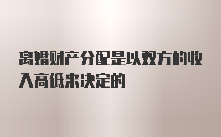 离婚财产分配是以双方的收入高低来决定的