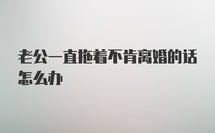 老公一直拖着不肯离婚的话怎么办