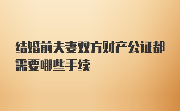 结婚前夫妻双方财产公证都需要哪些手续