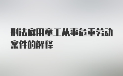 刑法雇用童工从事危重劳动案件的解释