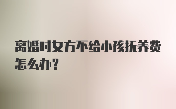 离婚时女方不给小孩抚养费怎么办？