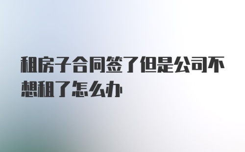 租房子合同签了但是公司不想租了怎么办