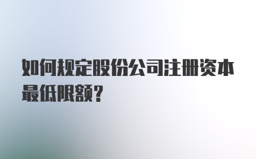 如何规定股份公司注册资本最低限额?