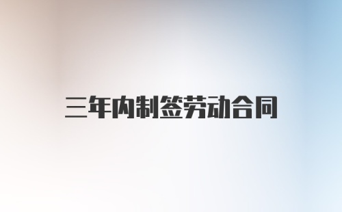 三年内制签劳动合同