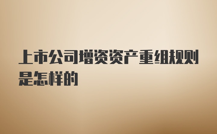 上市公司增资资产重组规则是怎样的