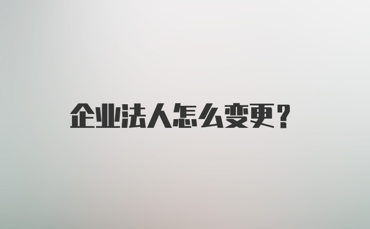 企业法人怎么变更？