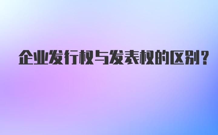 企业发行权与发表权的区别？