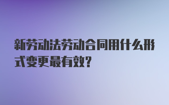 新劳动法劳动合同用什么形式变更最有效？