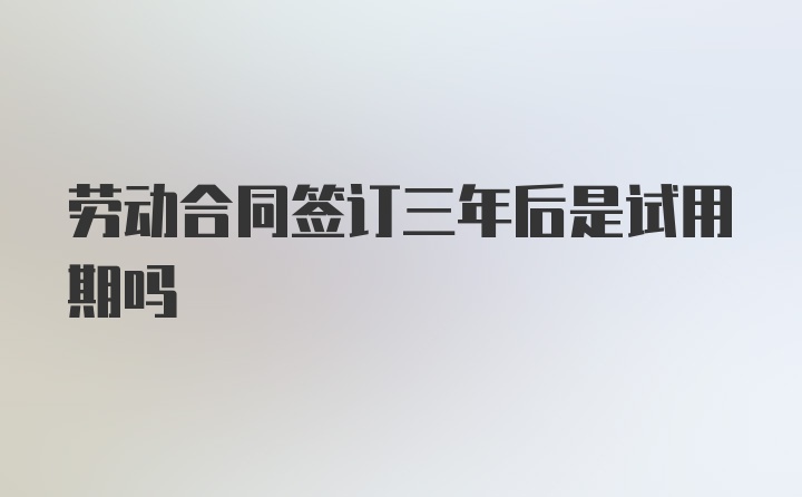 劳动合同签订三年后是试用期吗