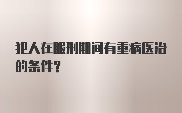 犯人在服刑期间有重病医治的条件？