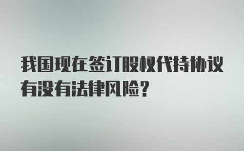 我国现在签订股权代持协议有没有法律风险？