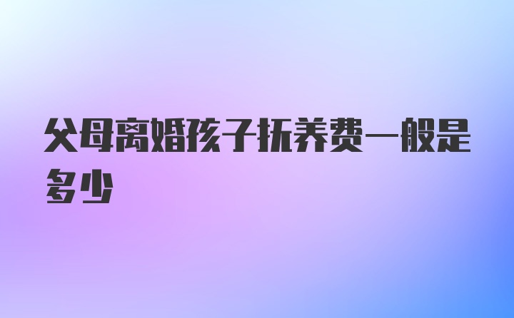 父母离婚孩子抚养费一般是多少