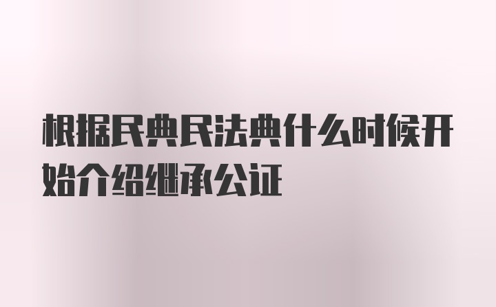 根据民典民法典什么时候开始介绍继承公证