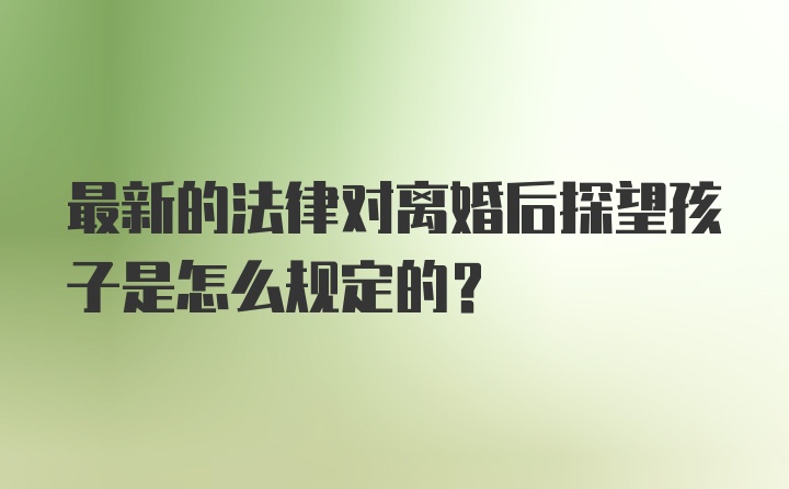 最新的法律对离婚后探望孩子是怎么规定的？