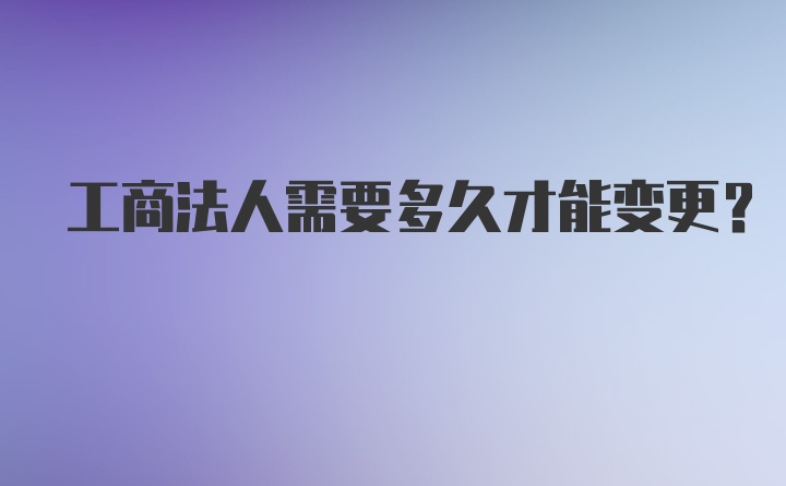 工商法人需要多久才能变更？