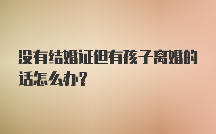 没有结婚证但有孩子离婚的话怎么办？