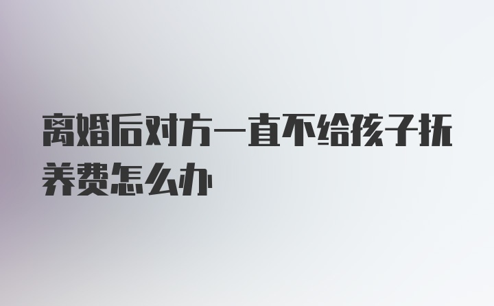 离婚后对方一直不给孩子抚养费怎么办