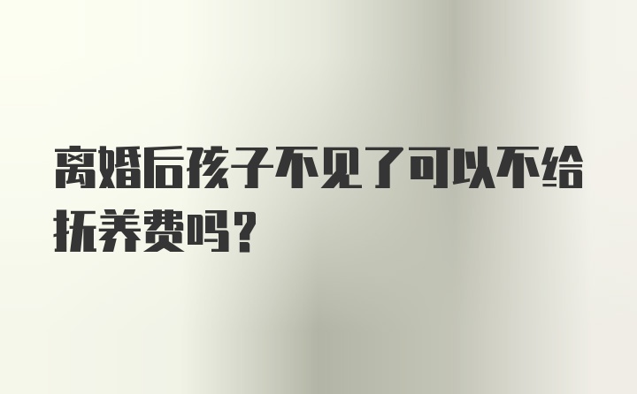 离婚后孩子不见了可以不给抚养费吗？