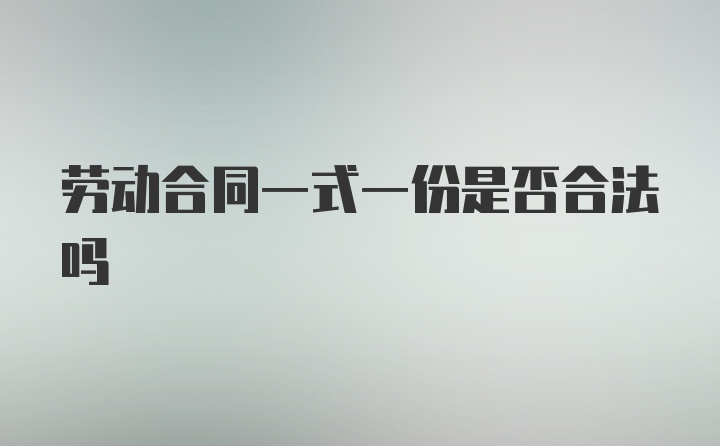 劳动合同一式一份是否合法吗