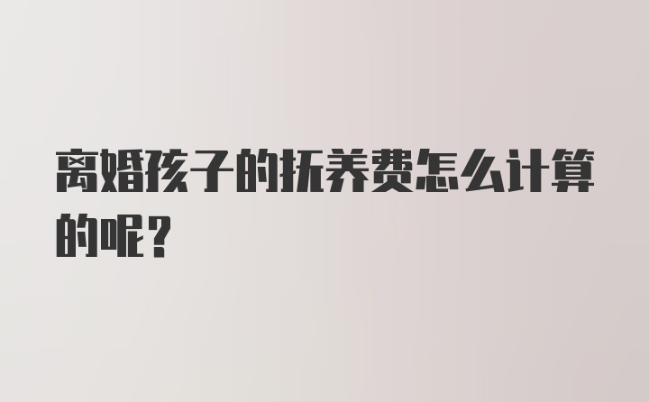 离婚孩子的抚养费怎么计算的呢?