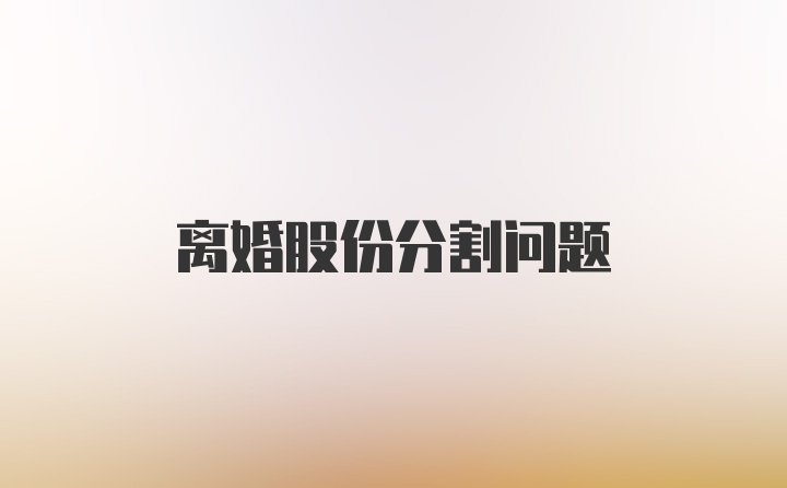 离婚股份分割问题